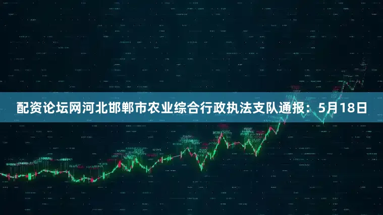 配资论坛网河北邯郸市农业综合行政执法支队通报：5月18日