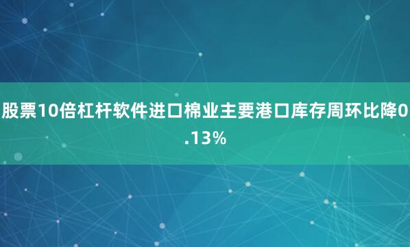 股票10倍杠杆软件进口棉业主要港口库存周环比降0.13%