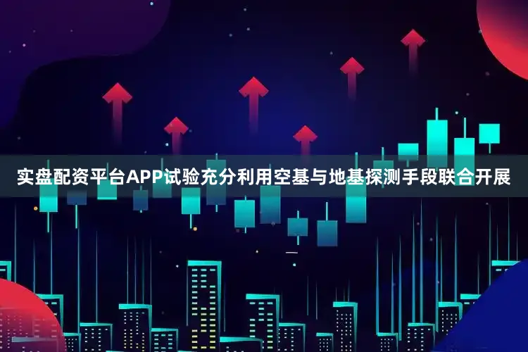实盘配资平台APP　　试验充分利用空基与地基探测手段联合开展
