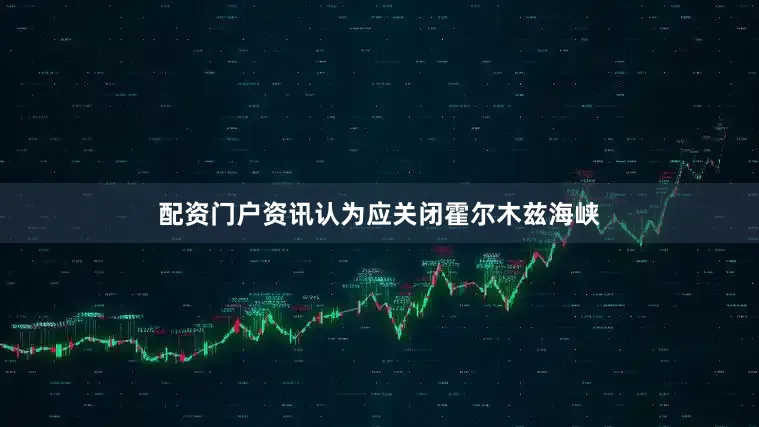 配资门户资讯认为应关闭霍尔木兹海峡