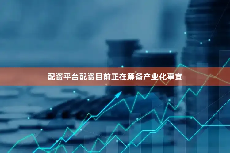 配资平台配资目前正在筹备产业化事宜