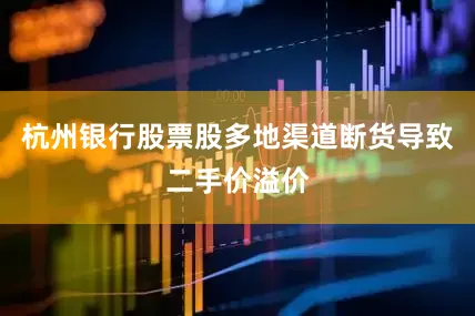 杭州银行股票股多地渠道断货导致二手价溢价