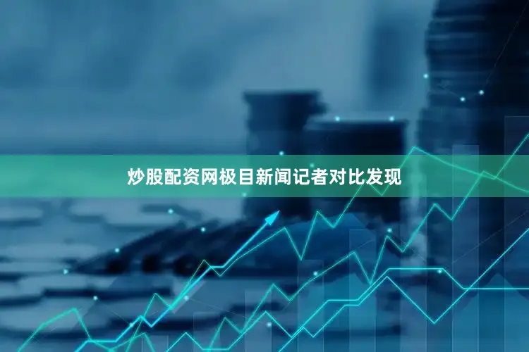 炒股配资网极目新闻记者对比发现
