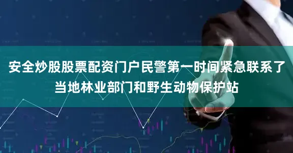 安全炒股股票配资门户民警第一时间紧急联系了当地林业部门和野生动物保护站