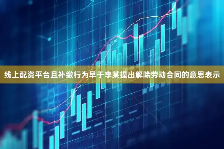 线上配资平台且补缴行为早于李某提出解除劳动合同的意思表示