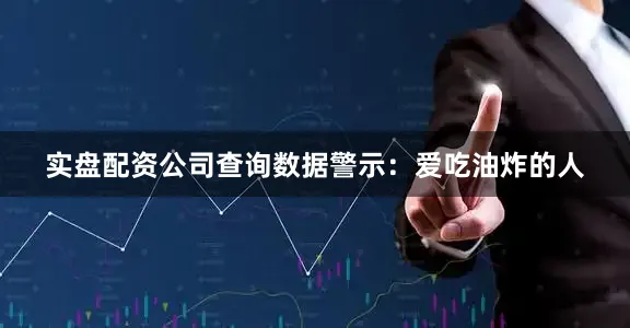 实盘配资公司查询数据警示：爱吃油炸的人