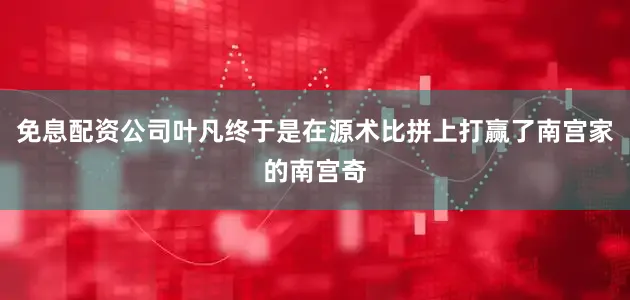 免息配资公司叶凡终于是在源术比拼上打赢了南宫家的南宫奇