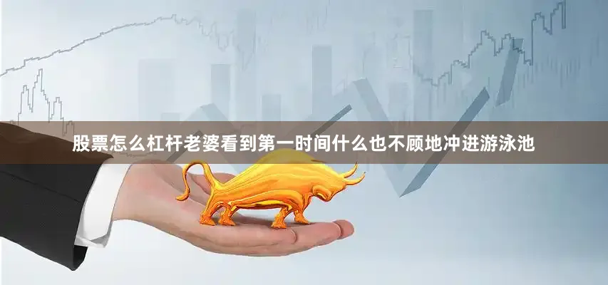 股票怎么杠杆老婆看到第一时间什么也不顾地冲进游泳池
