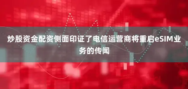 炒股资金配资侧面印证了电信运营商将重启eSIM业务的传闻