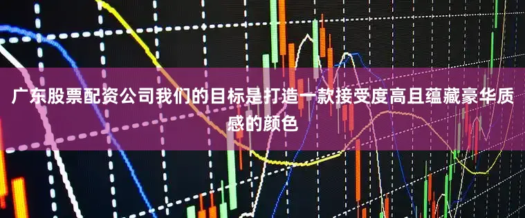 广东股票配资公司我们的目标是打造一款接受度高且蕴藏豪华质感的颜色