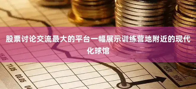股票讨论交流最大的平台一幅展示训练营地附近的现代化球馆