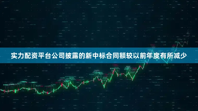 实力配资平台公司披露的新中标合同额较以前年度有所减少
