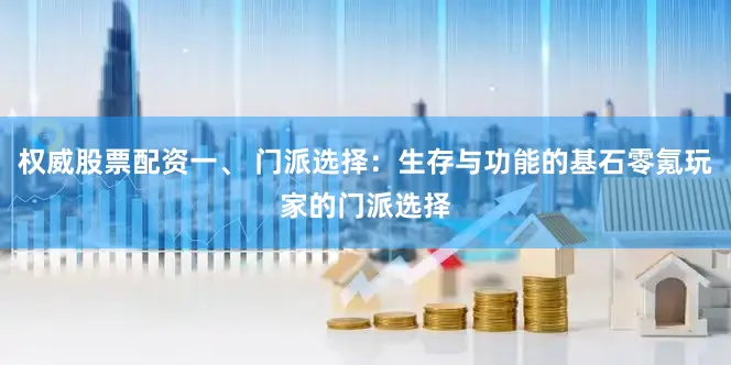权威股票配资一、 门派选择:生存与功能的基石零氪玩家的门派选择
