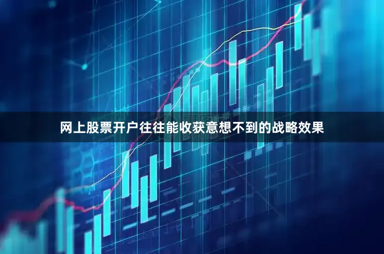 网上股票开户往往能收获意想不到的战略效果