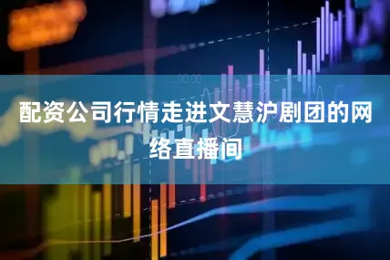 配资公司行情走进文慧沪剧团的网络直播间