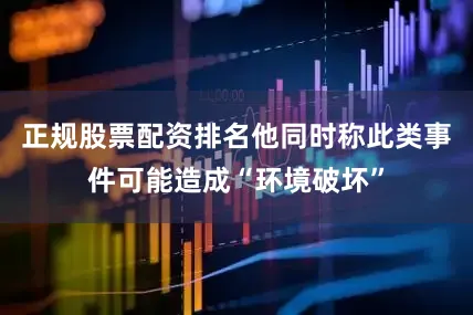 正规股票配资排名他同时称此类事件可能造成“环境破坏”