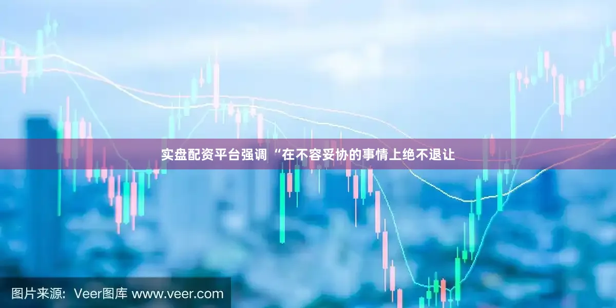 实盘配资平台强调 “在不容妥协的事情上绝不退让