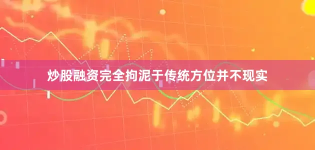 炒股融资完全拘泥于传统方位并不现实
