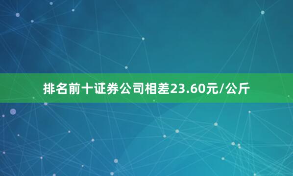 排名前十证券公司相差23.60元/公斤