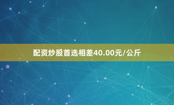 配资炒股首选相差40.00元/公斤