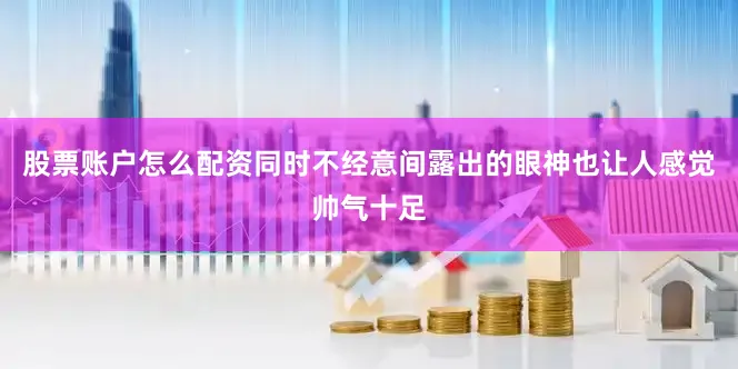 股票账户怎么配资同时不经意间露出的眼神也让人感觉帅气十足