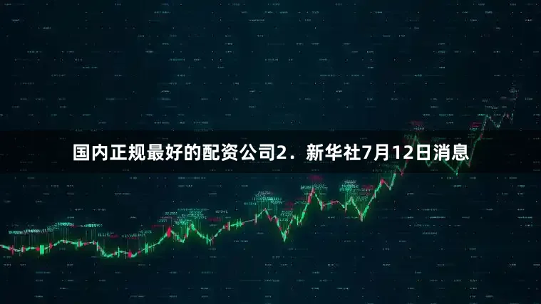 国内正规最好的配资公司　　2．新华社7月12日消息