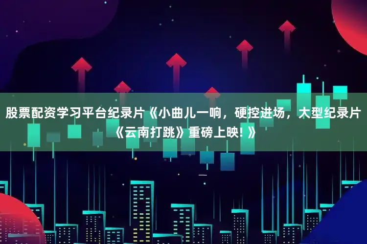 股票配资学习平台纪录片《小曲儿一响，硬控进场，大型纪录片《云南打跳》重磅上映! 》