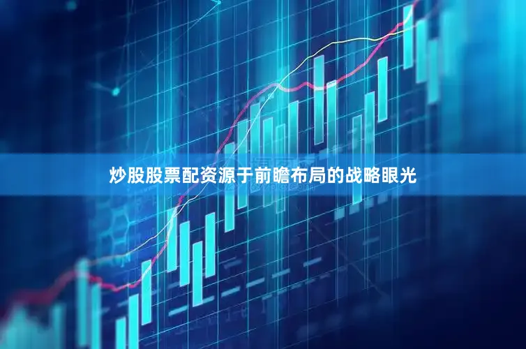 炒股股票配资源于前瞻布局的战略眼光