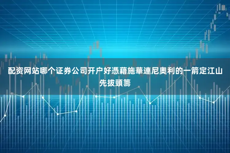 配资网站哪个证券公司开户好憑藉施華連尼奧利的一箭定江山先拔頭籌