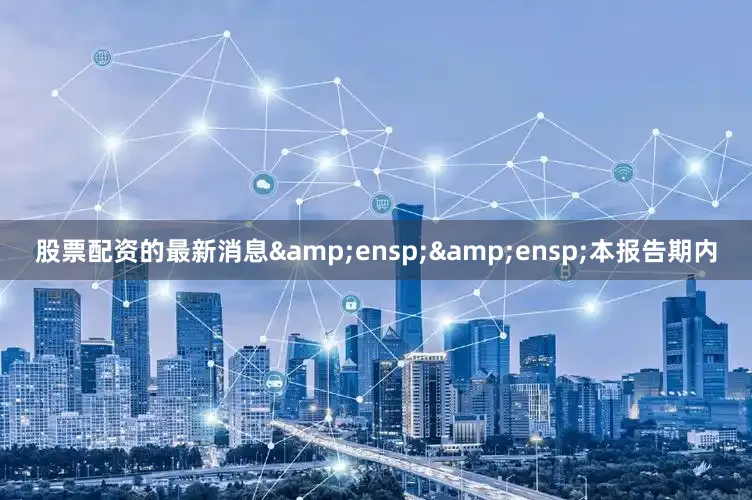股票配资的最新消息  本报告期内