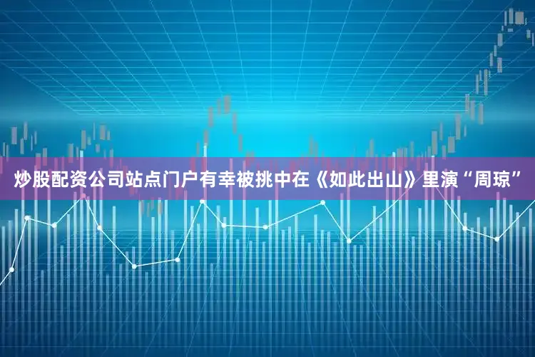 炒股配资公司站点门户有幸被挑中在《如此出山》里演“周琼”