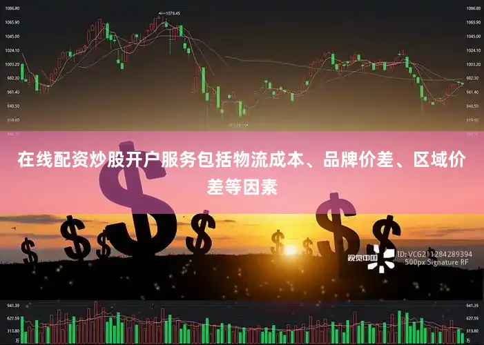在线配资炒股开户服务包括物流成本、品牌价差、区域价差等因素