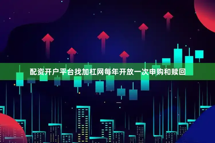 配资开户平台找加杠网每年开放一次申购和赎回