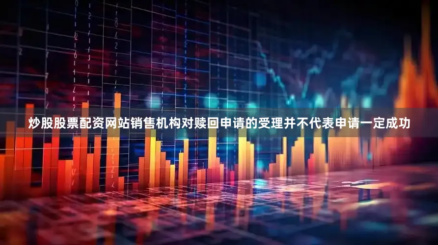 炒股股票配资网站销售机构对赎回申请的受理并不代表申请一定成功