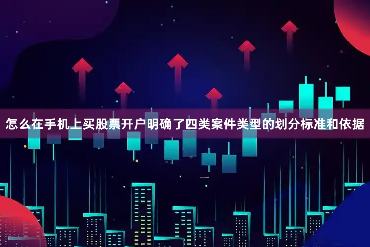 怎么在手机上买股票开户明确了四类案件类型的划分标准和依据