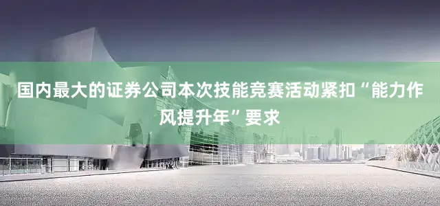 国内最大的证券公司　　本次技能竞赛活动紧扣“能力作风提升年”要求