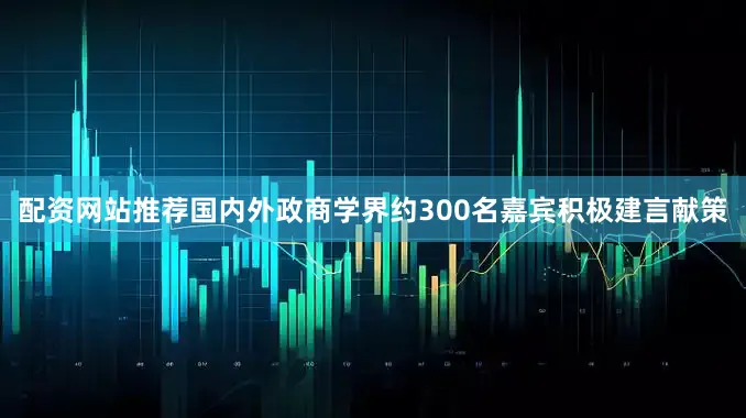 配资网站推荐国内外政商学界约300名嘉宾积极建言献策