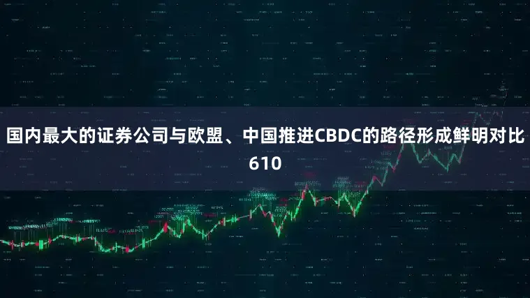 国内最大的证券公司与欧盟、中国推进CBDC的路径形成鲜明对比610