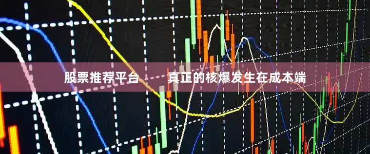 股票推荐平台        真正的核爆发生在成本端