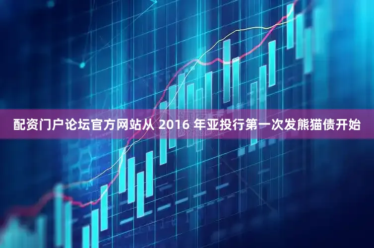 配资门户论坛官方网站从 2016 年亚投行第一次发熊猫债开始