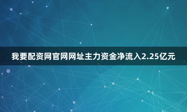 我要配资网官网网址主力资金净流入2.25亿元