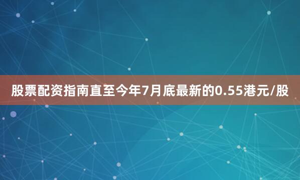 股票配资指南直至今年7月底最新的0.55港元/股