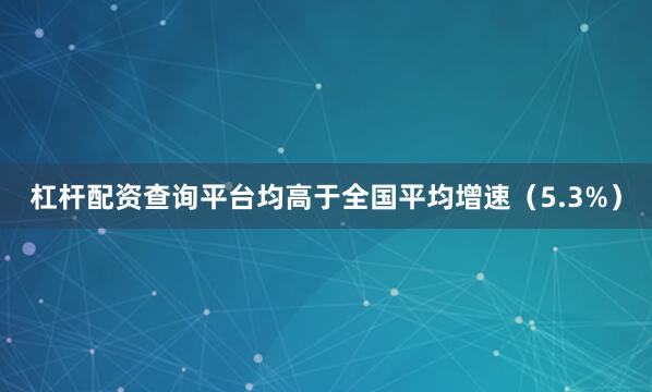 杠杆配资查询平台均高于全国平均增速（5.3%）