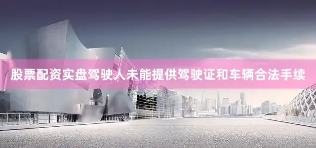 股票配资实盘驾驶人未能提供驾驶证和车辆合法手续