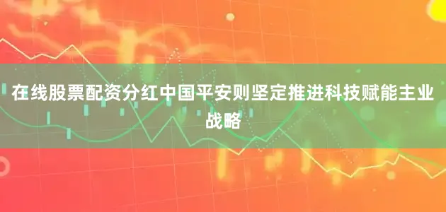 在线股票配资分红　　中国平安则坚定推进科技赋能主业战略
