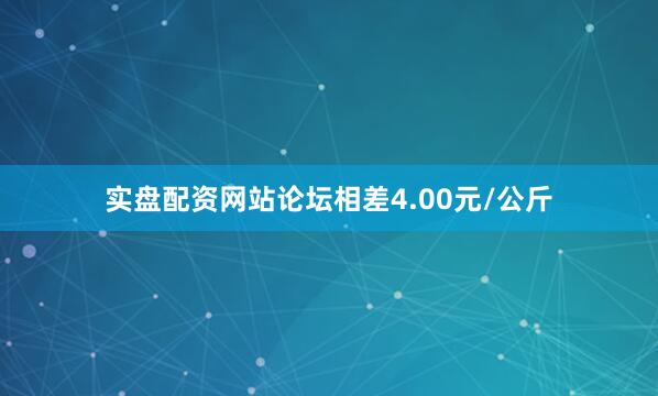实盘配资网站论坛相差4.00元/公斤