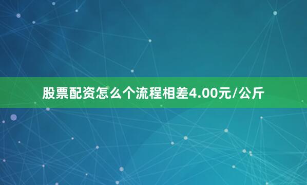 股票配资怎么个流程相差4.00元/公斤