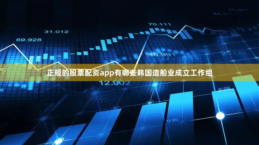 正规的股票配资app有哪些韩国造船业成立工作组
