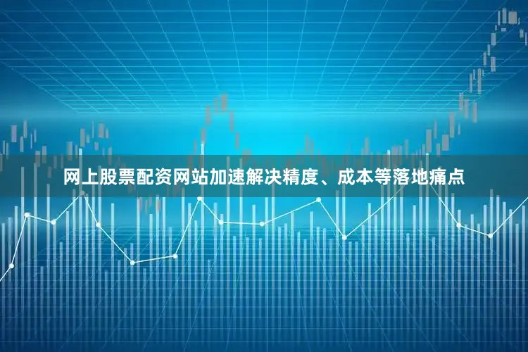 网上股票配资网站加速解决精度、成本等落地痛点