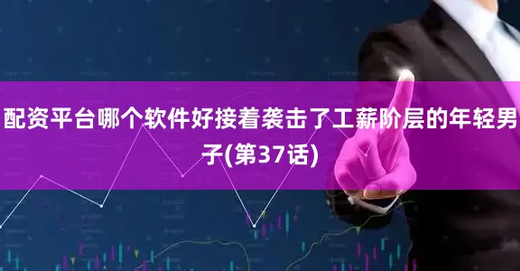 配资平台哪个软件好接着袭击了工薪阶层的年轻男子(第37话)
